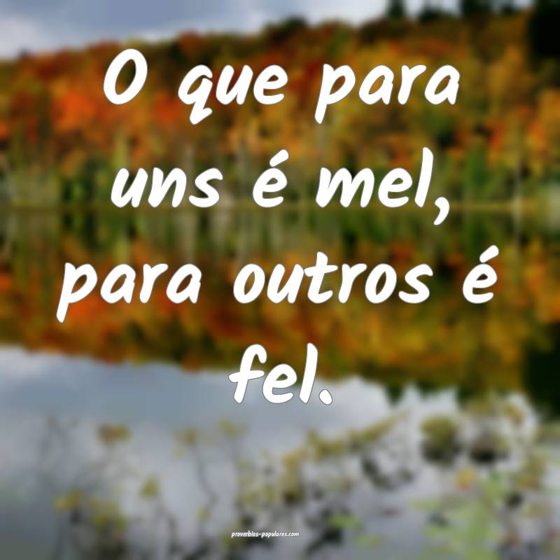 O que para uns é mel, para outros é fel.
...