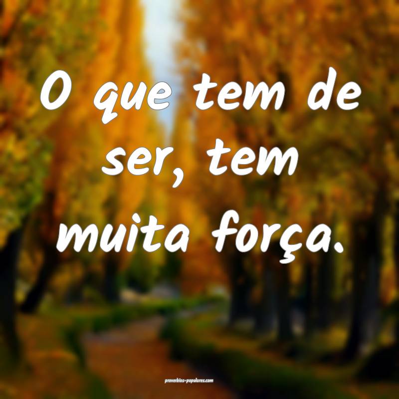 O que tem de ser, tem muita força.
...