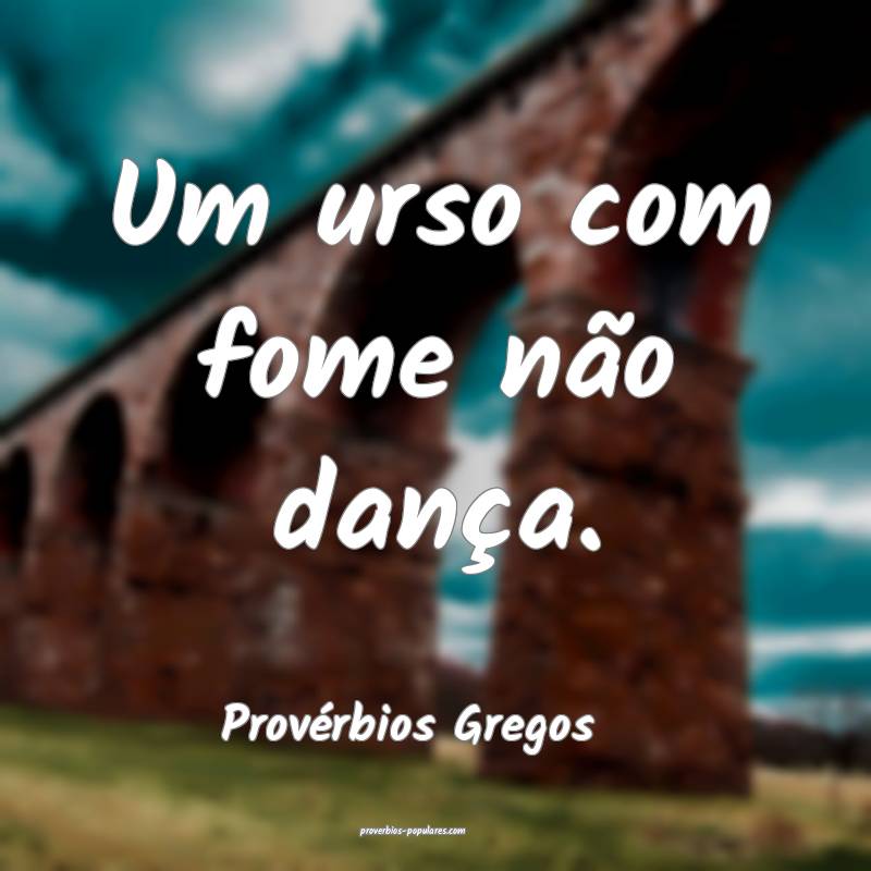 Um urso com fome não dança.
...
