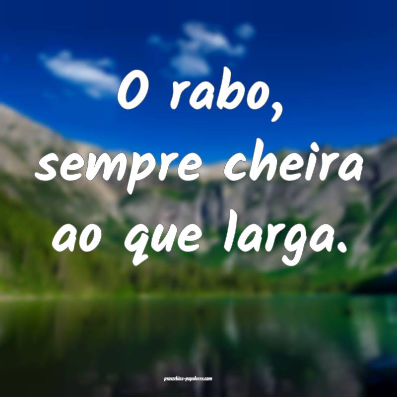 O rabo, sempre cheira ao que larga.
...