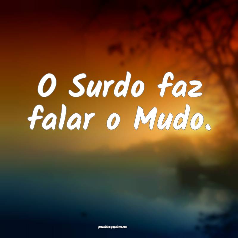 O Surdo faz falar o Mudo.
...