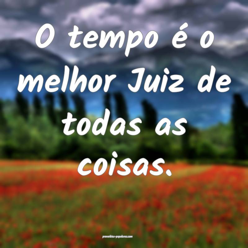 O tempo é o melhor Juiz de todas as coisas.
...