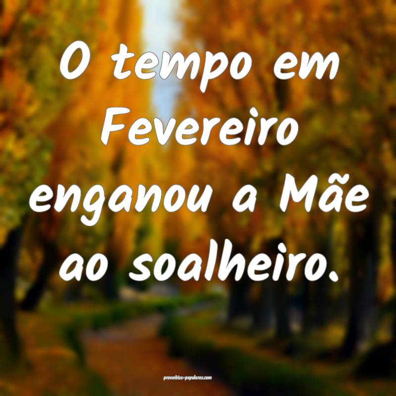 O tempo em Fevereiro enganou a Mãe ao soalheiro.
 ...