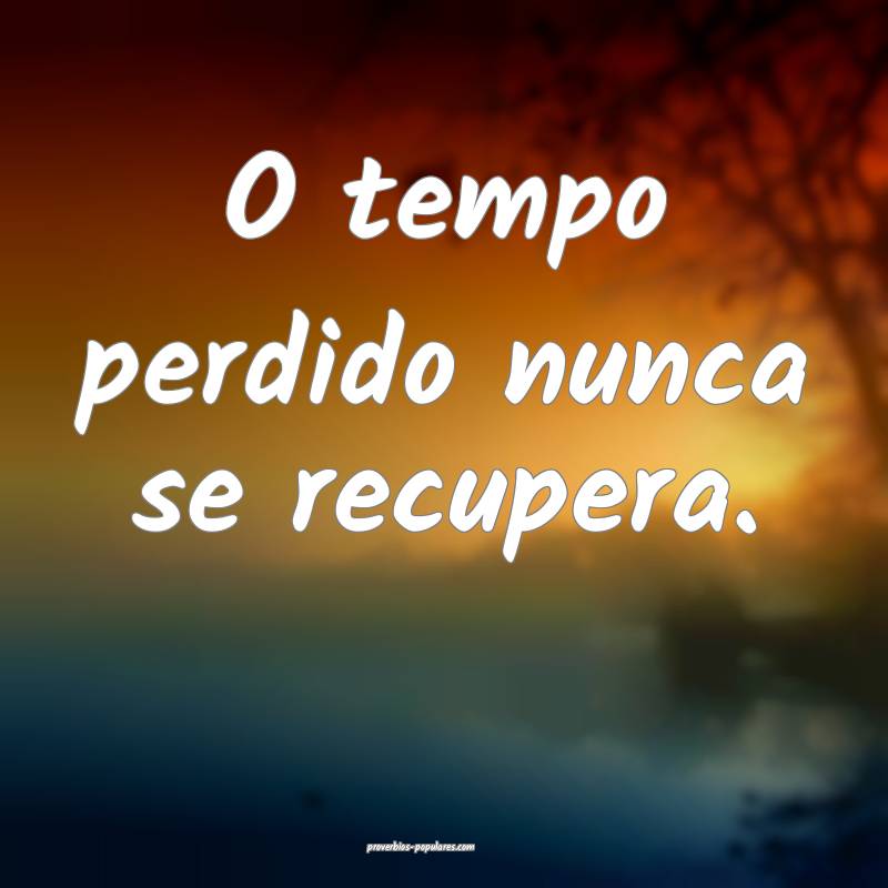 O tempo perdido nunca se recupera.
...