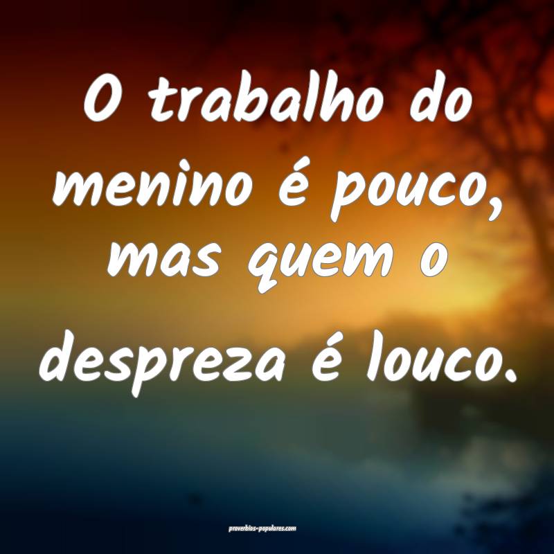 O trabalho do menino é pouco, mas quem o despreza é louco.
...