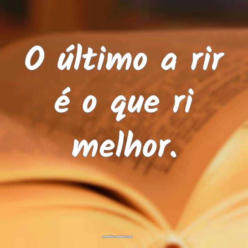 O último a rir é o que ri melhor.
 ...