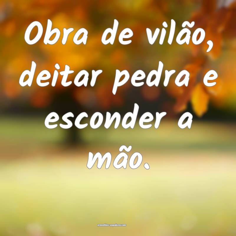 Obra de vilão, deitar pedra e esconder a mão.
...