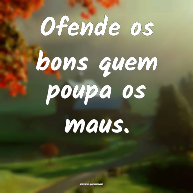 Ofende os bons quem poupa os maus.
...