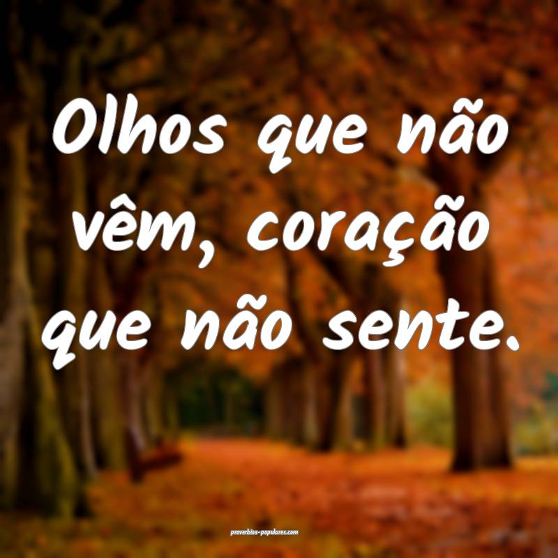 Olhos que não vêm, coração que não sente.
...
