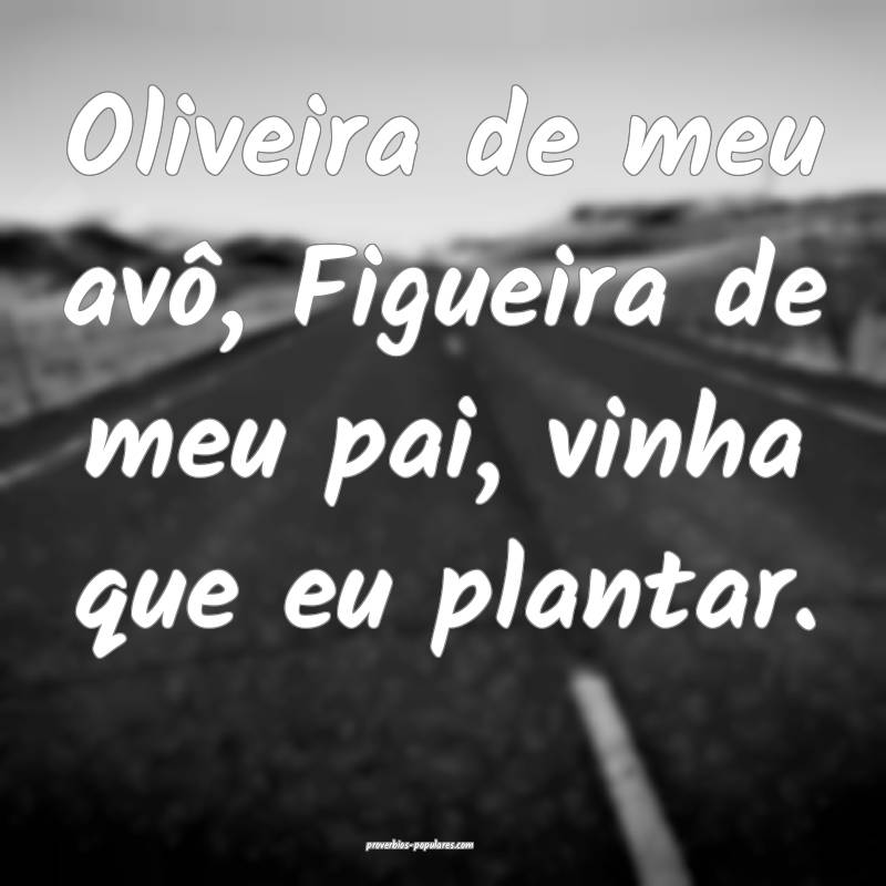 Oliveira de meu avô, Figueira de meu pai, vinha que eu plantar.
...
