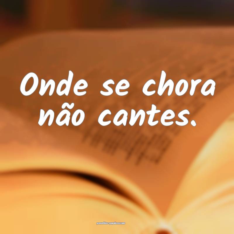 Onde se chora não cantes.
...