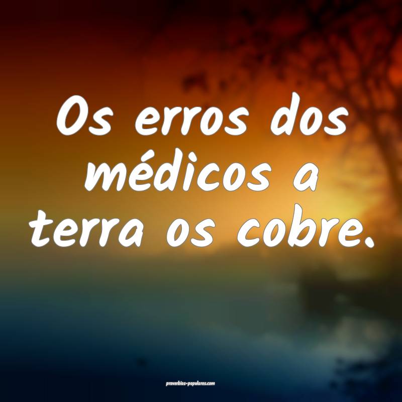 Os erros dos médicos a terra os cobre.
...