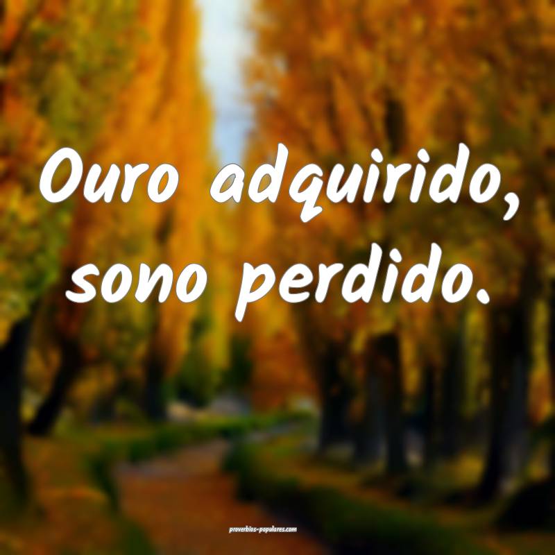 Ouro adquirido, sono perdido.
...