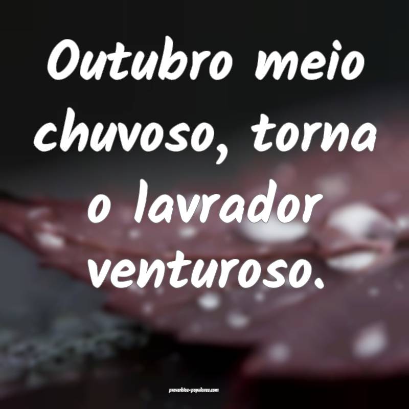 Outubro meio chuvoso, torna o lavrador venturoso.
...
