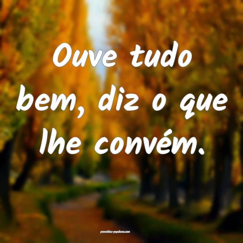 Ouve tudo bem, diz o que lhe convém.
...