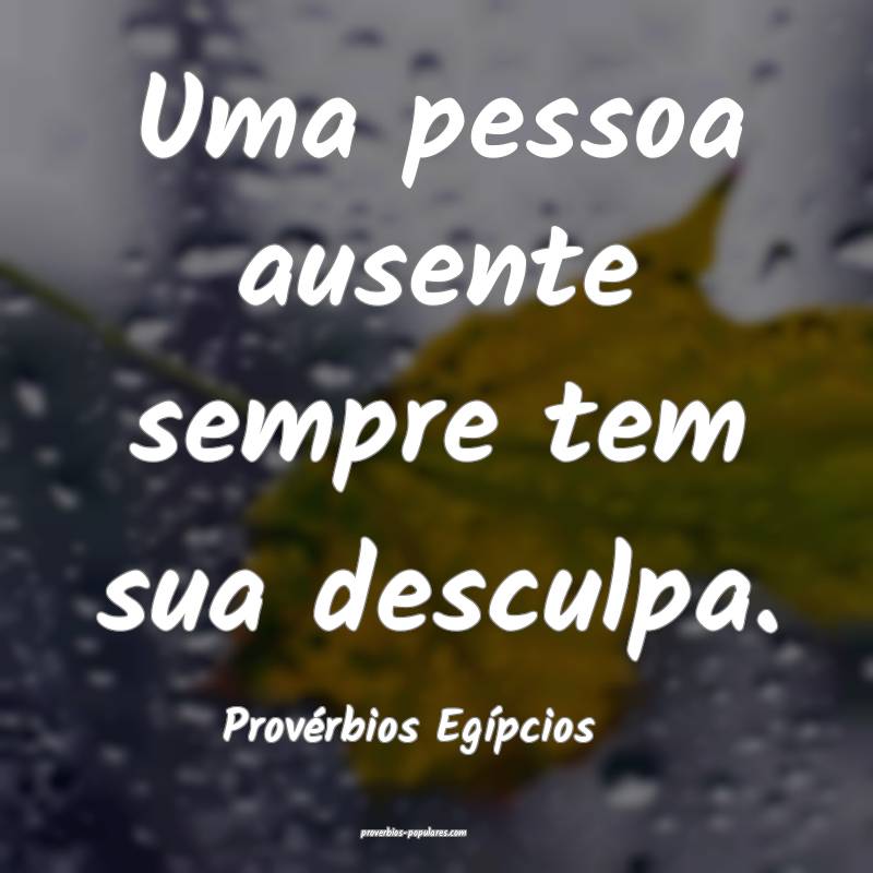 Uma pessoa ausente sempre tem sua desculpa.
...