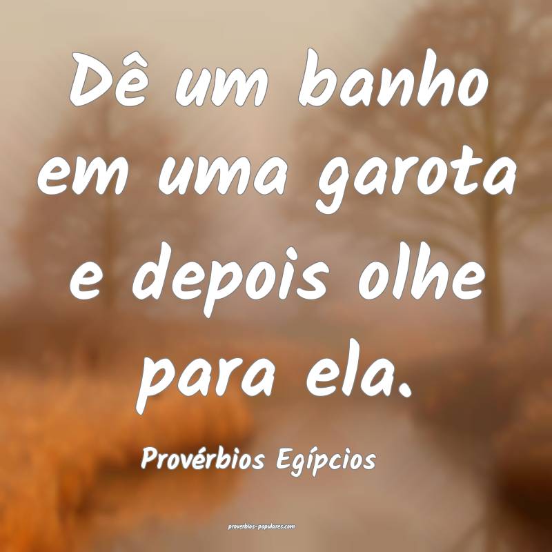 Dê um banho em uma garota e depois olhe para ela.
...