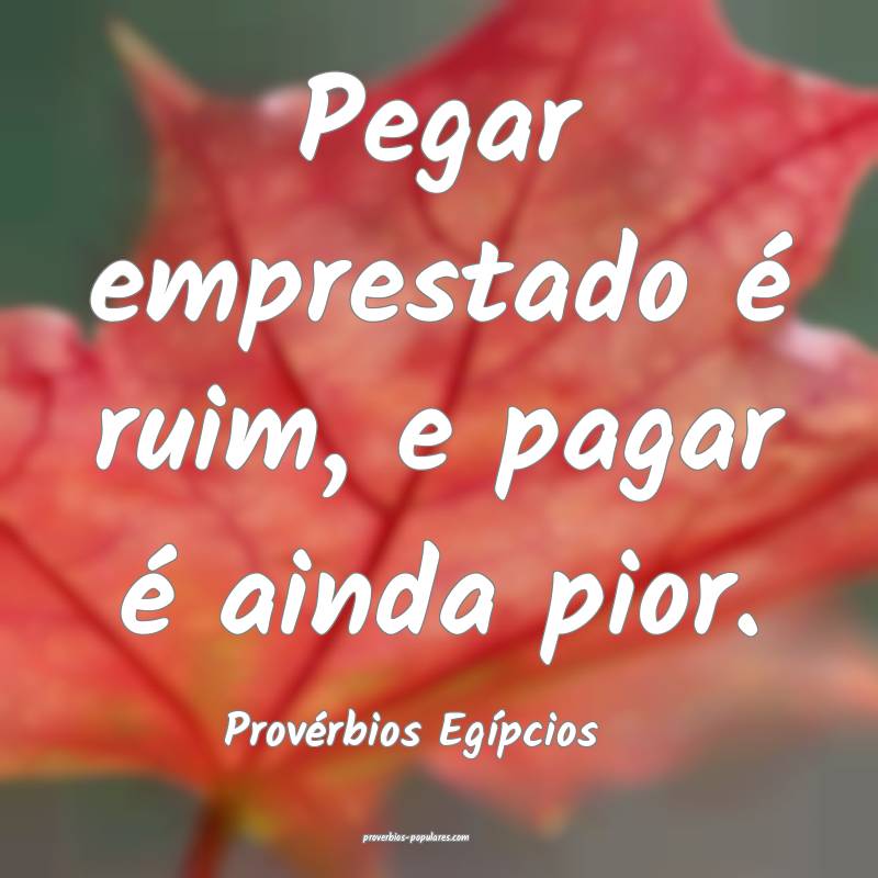 Pegar emprestado é ruim, e pagar é ainda pior.
...