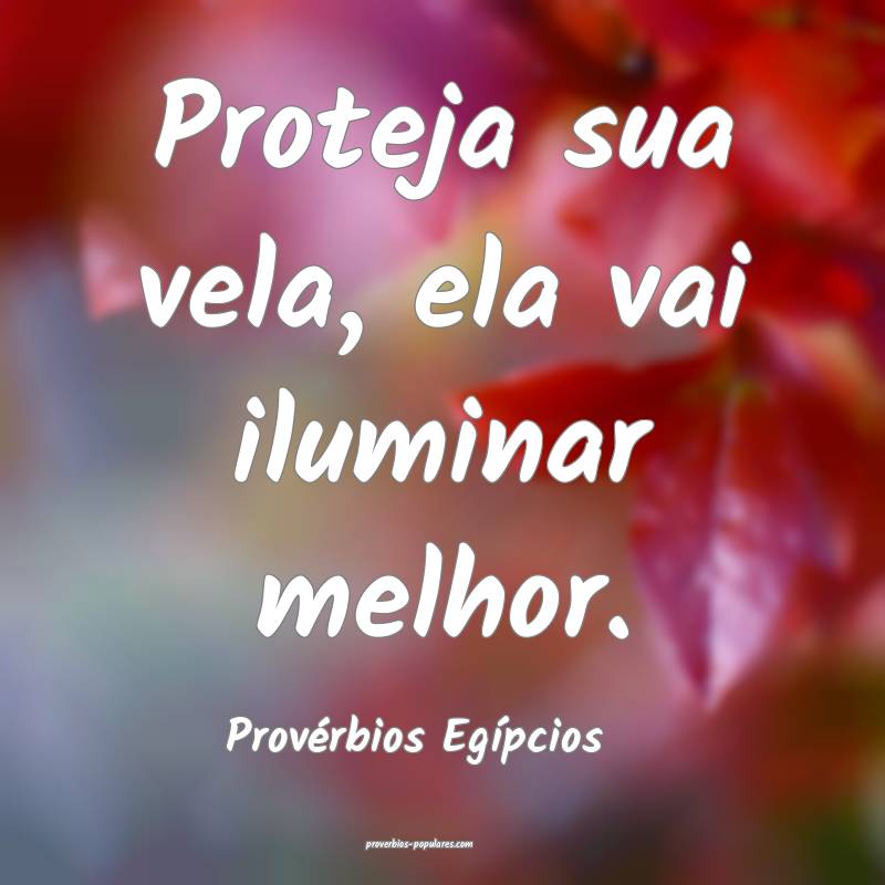 Proteja sua vela, ela vai iluminar melhor.
...