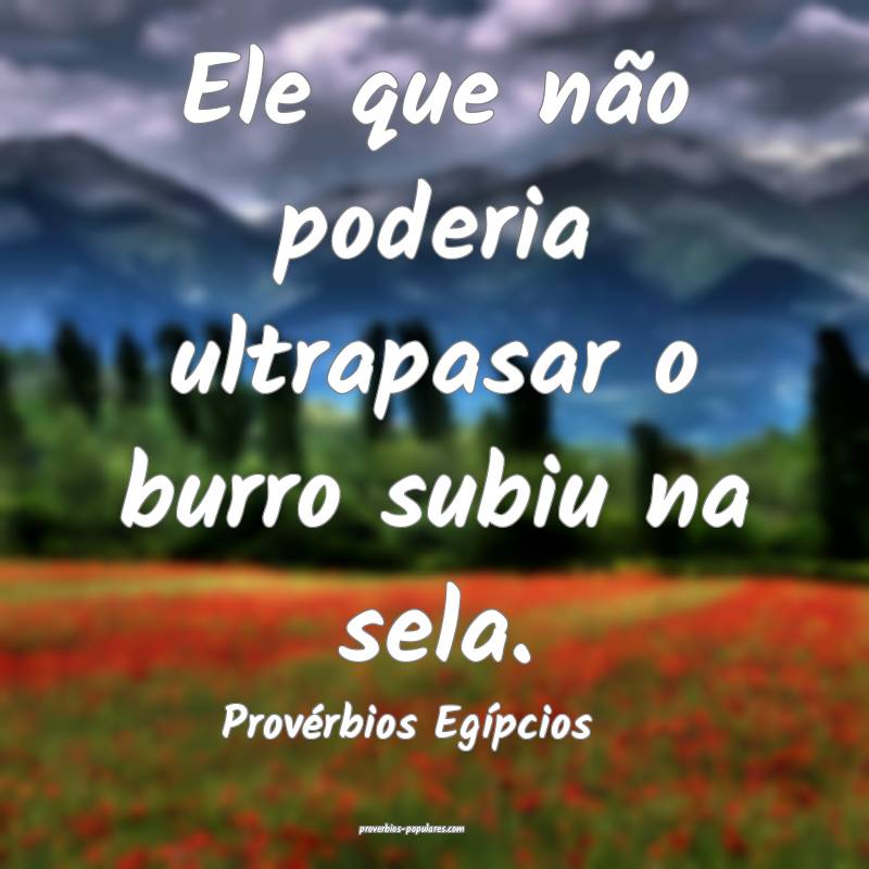 Ele que não poderia ultrapasar o burro subiu na sela.
...