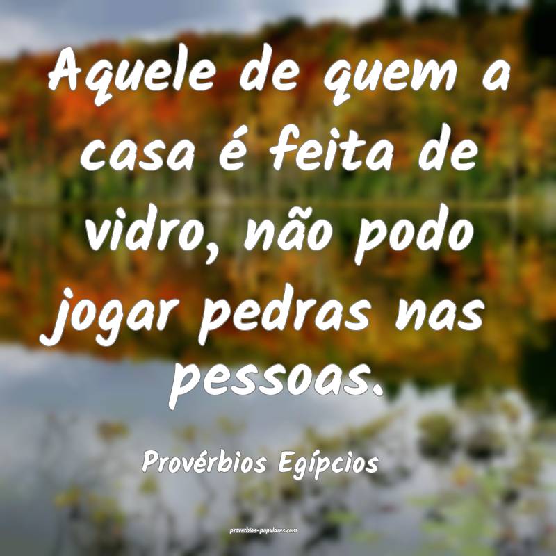 Aquele de quem a casa é feita de vidro, não podo jogar pedras nas pe...