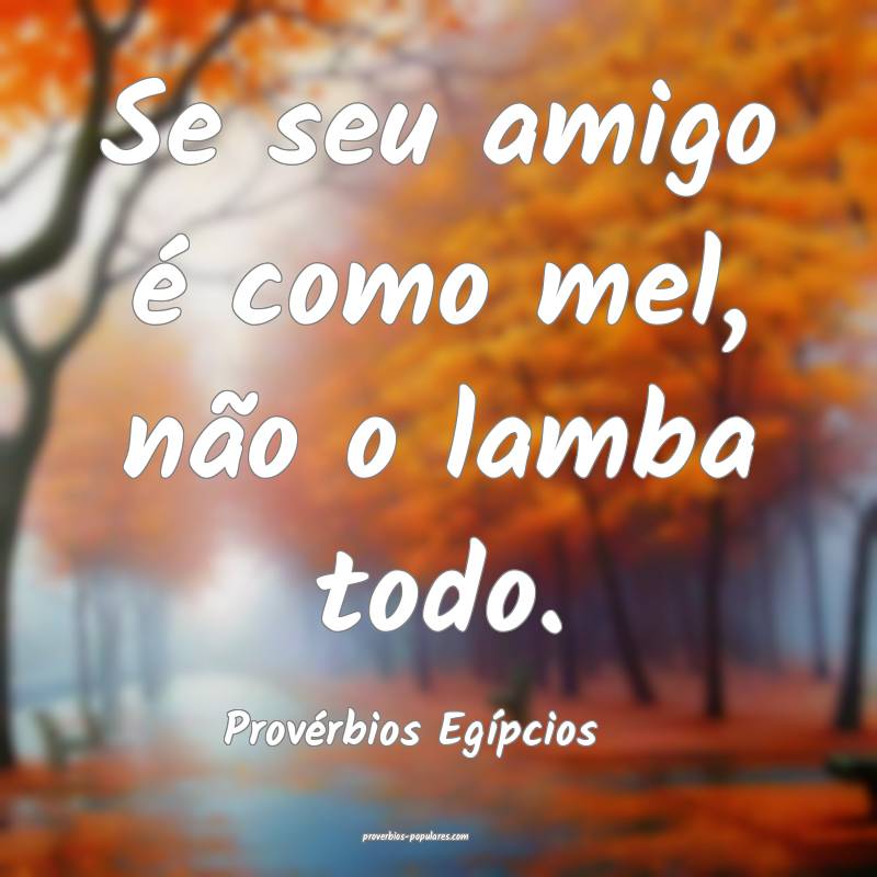 Se seu amigo é como mel, não o lamba todo.
...