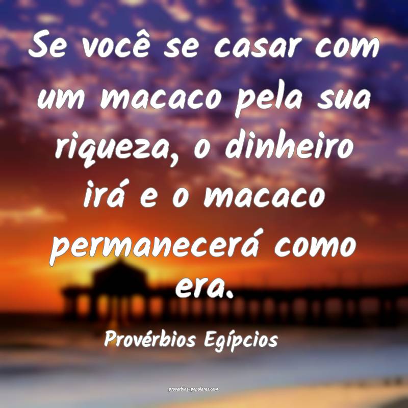 Se você se casar com um macaco pela sua riqueza, o dinheiro irá e o ...