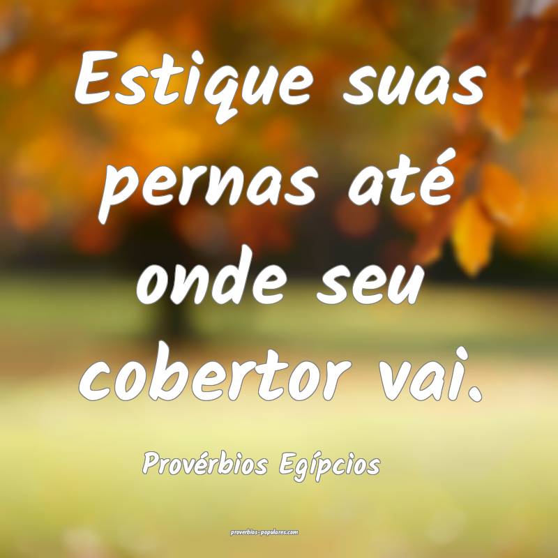 Provérbios Egípcios - Estique suas pernas até o ...