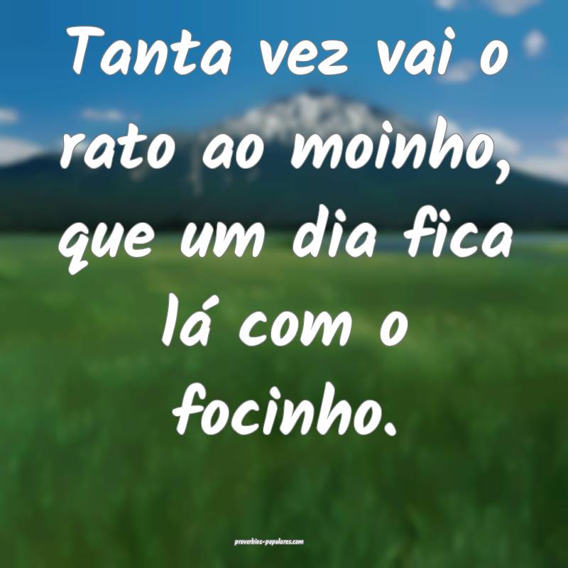 Tanta vez vai o rato ao moinho, que um dia fica l ...
