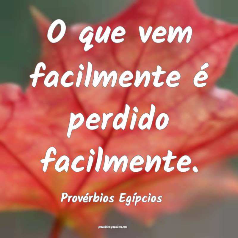 O que vem facilmente é perdido facilmente.
...