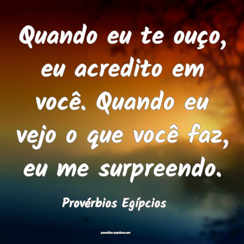 Quando eu te ouço, eu acredito em você. Quando eu vejo o que você f...