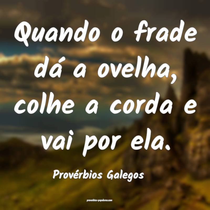 Quando o frade dá a ovelha, colhe a corda e vai por ela.
...