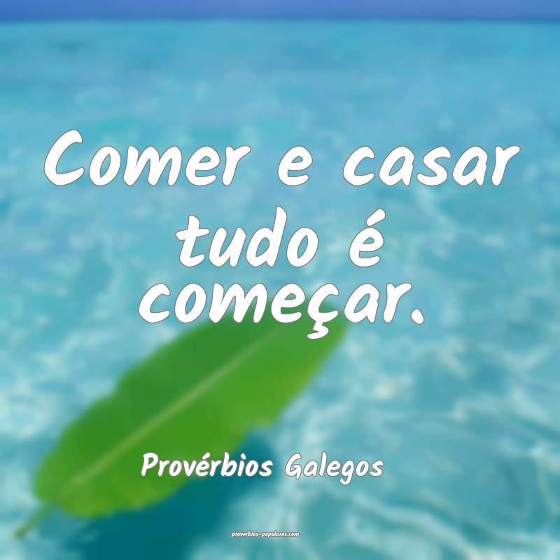 Comer e casar tudo é começar.
...