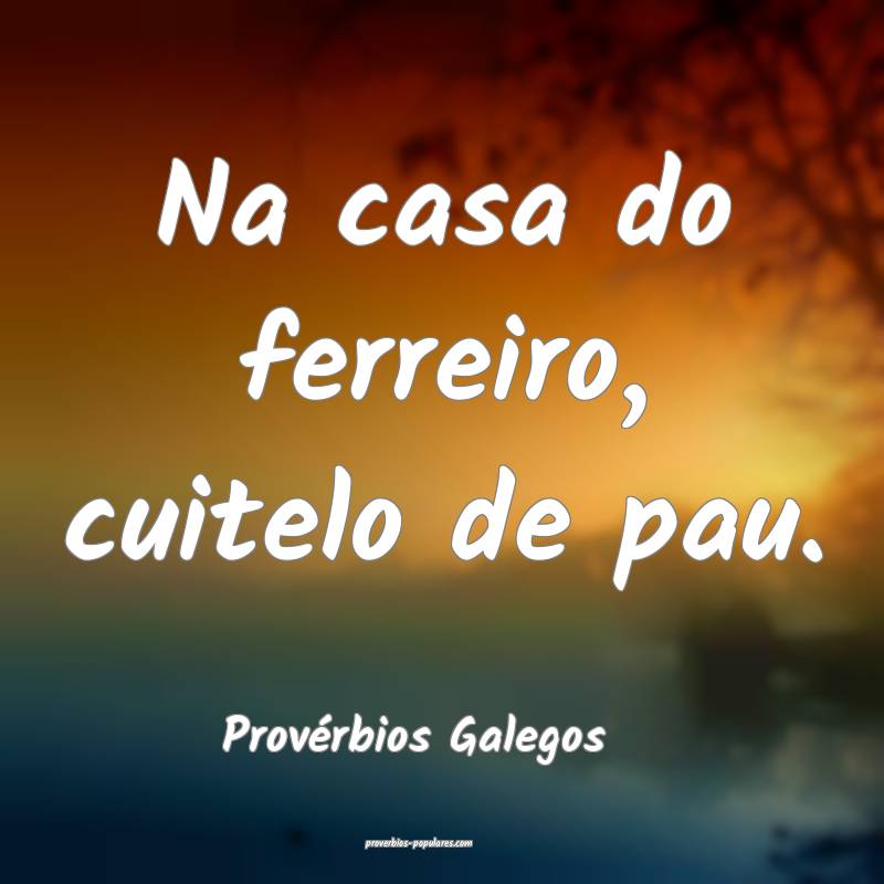 Na casa do ferreiro, cuitelo de pau.
...