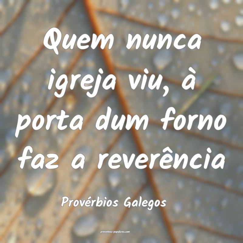 Quem nunca igreja viu, à porta dum forno faz a reverência
...