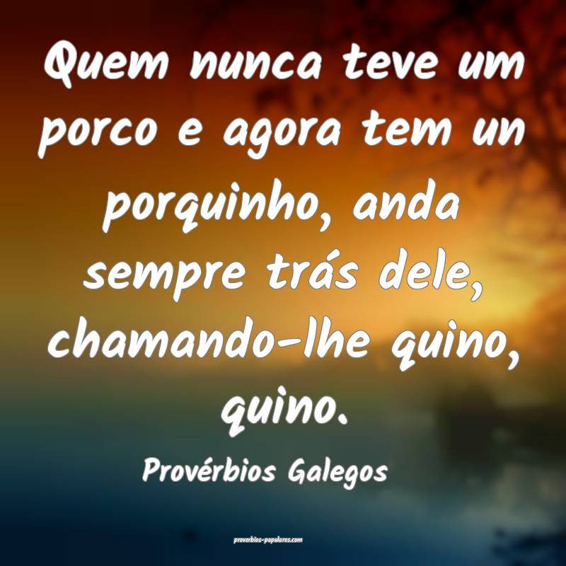Quem nunca teve um porco e agora tem un porquinho, anda sempre trás d...