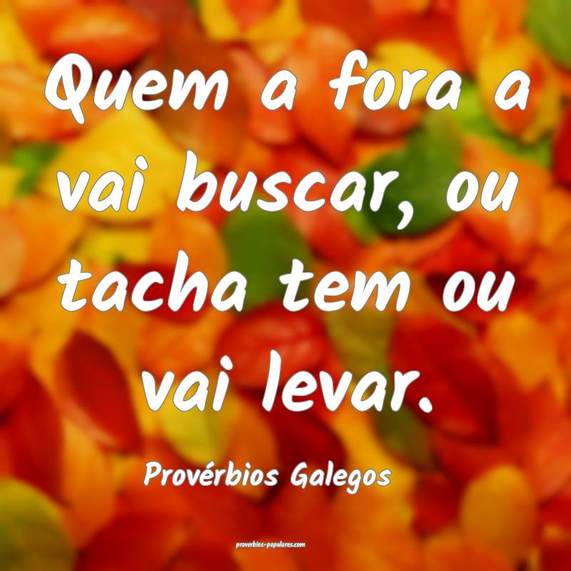 Quem a fora a vai buscar, ou tacha tem ou vai levar.
...