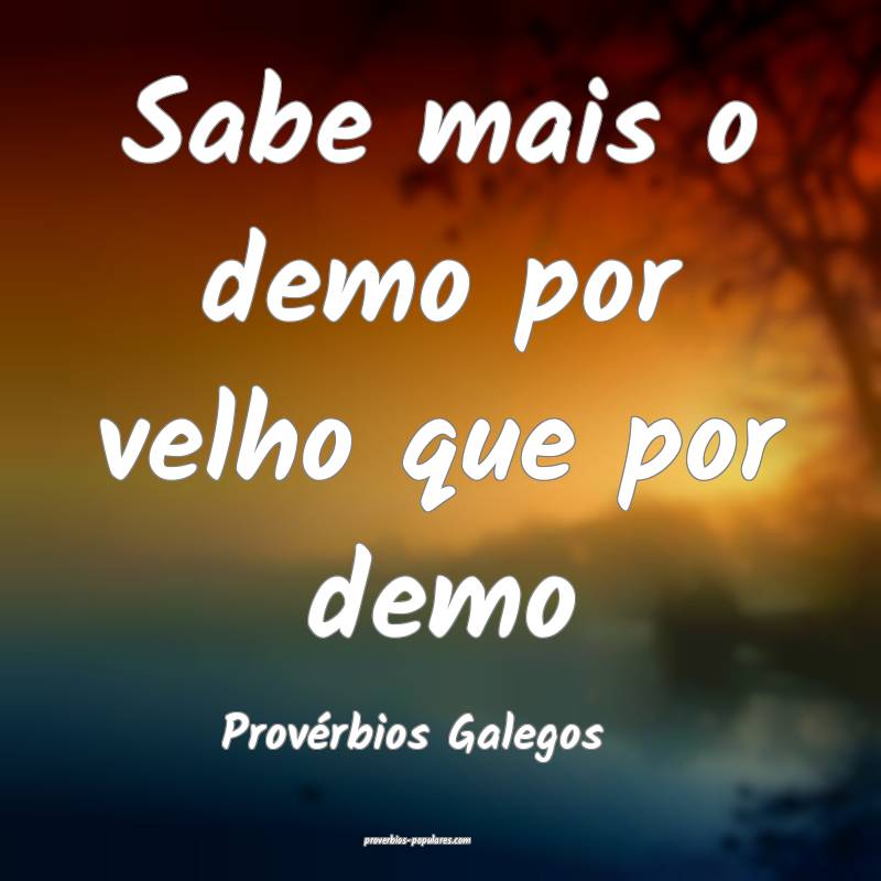 Sabe mais o demo por velho que por demo
...