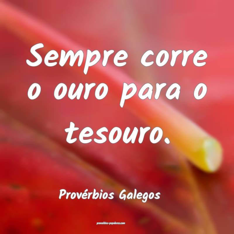 Sempre corre o ouro para o tesouro.
...