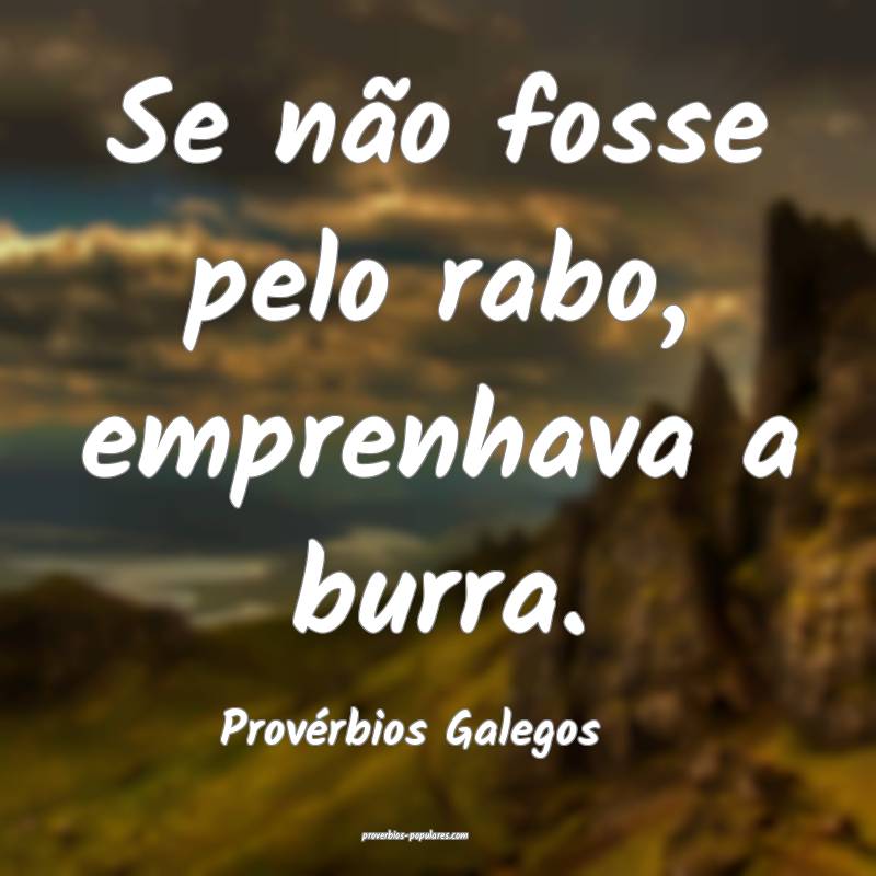 Se não fosse pelo rabo, emprenhava a burra.
...