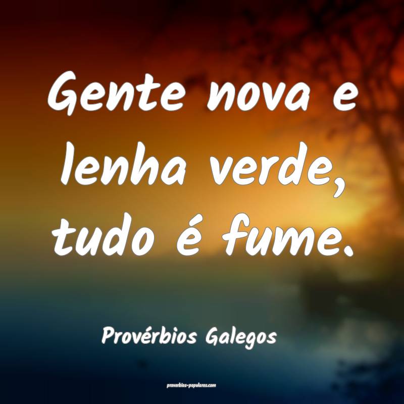 Provérbios Galegos - Gente nova e lenha verde, tu ...