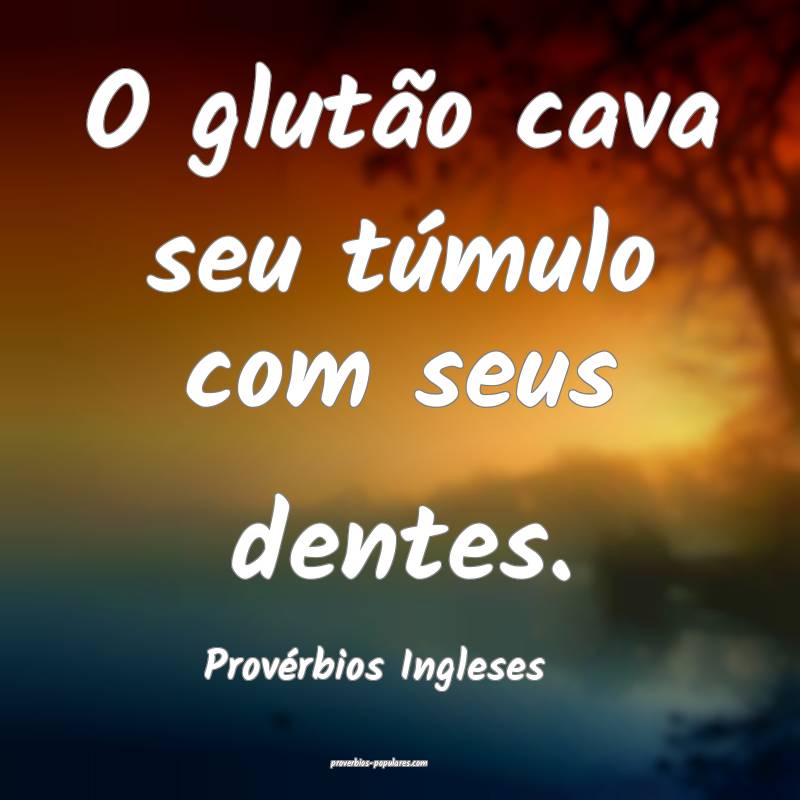 O glutão cava seu túmulo com seus dentes....