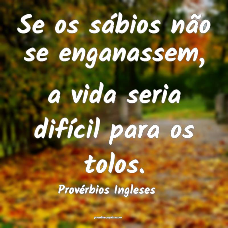 Se os sábios não se enganassem, a vida seria difícil para os tolos....