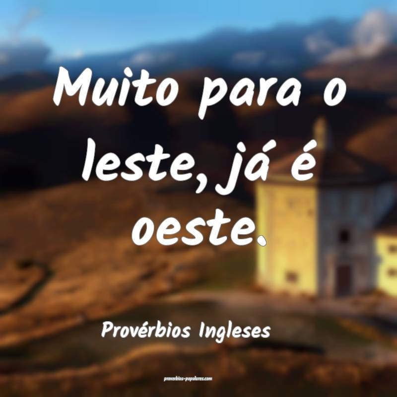 Muito para o leste, já é oeste.
...