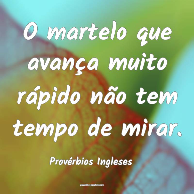 O martelo que avança muito rápido não tem tempo de mirar.
...
