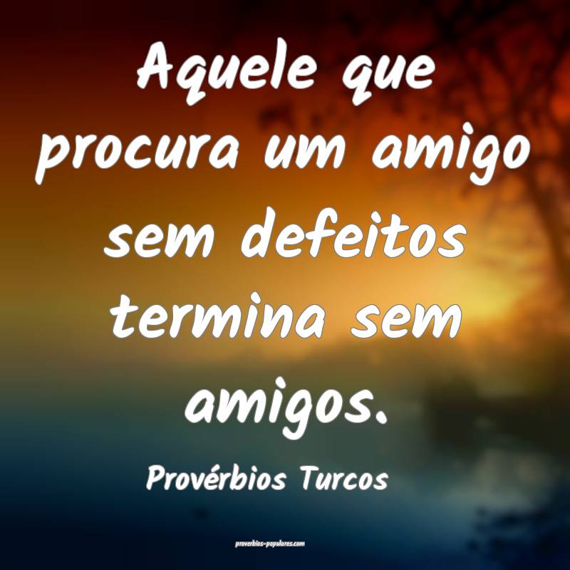 Aquele que procura um amigo sem defeitos termina sem amigos.
...