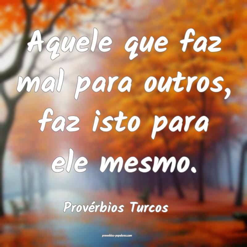 Aquele que faz mal para outros, faz isto para ele mesmo.
...