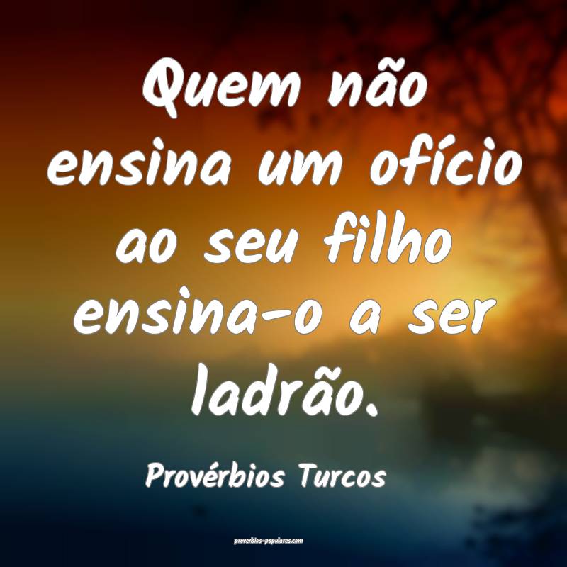 Quem não ensina um ofício ao seu filho ensina-o a ser ladrão.
...