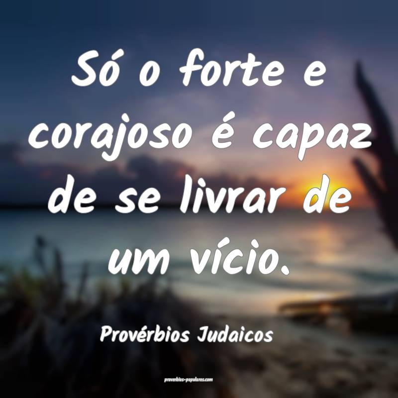 Só o forte e corajoso é capaz de se livrar de um vício.
...