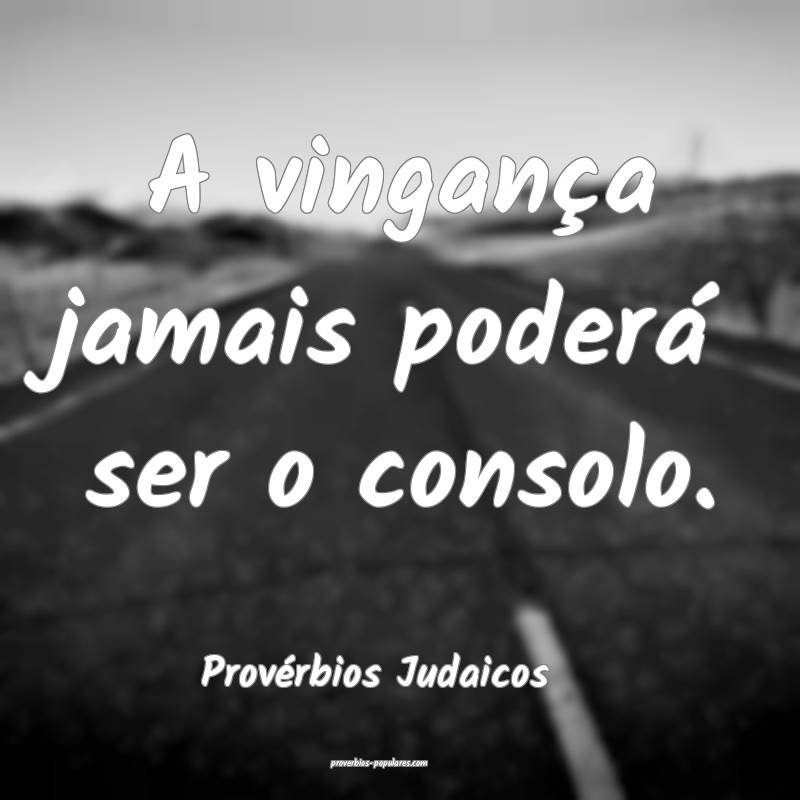A vingança jamais poderá ser o consolo.
...